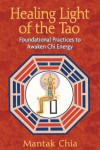 Healing Light of the Tao: Foundational Practices to Awaken Chi Energy - Mantak Chia