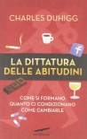 La dittatura delle abitudini. Come si formano, quanto ci condizionano, come cambiarle - Charles Duhigg