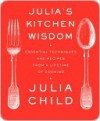 Julia's Kitchen Wisdom: Essential Techniques and Recipes from a Lifetime of Cooking - Julia Child