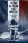 Treating the Trauma of the Great War: Soldiers, Civilians, and Psychiatry in France, 1914-1940 - Gregory M. Thomas