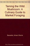 Taming the Wild Mushroom: A Culinary Guide to Market Foraging - Arleen Rainis Bessette, Alan E. Bessette