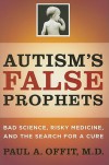 Autism's False Prophets: Bad Science, Risky Medicine, and the Search for a Cure - Paul A. Offit