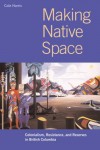 Making Native Space: Colonialism, Resistance, and Reserves in British Columbia - R. Cole Harris