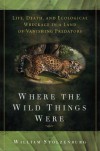 Where the Wild Things Were: Life, Death, and Ecological Wreckage in a Land of Vanishing Predators - William Stolzenburg