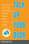 Talk Up Your Book: How to Sell Your Book Through Public Speaking, Interviews, Signings, Festivals, Conferences, and More - Patricia Fry