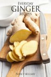 Everyday Ginger Recipes: 30 Easy and Natural Recipes For Breakfast, Lunch and Dinner. - Nancy Bellamy