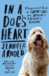 In a Dog's Heart: A Compassionate Guide to Canine Care, from Adopting to Teaching to Bonding - Jennifer Arnold