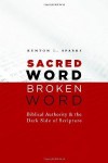 Sacred Word, Broken Word: Biblical Authority and the Dark Side of Scripture - Kenton L. Sparks