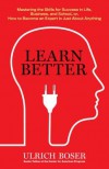 Learn Better: Mastering the Skills for Success in Life, Business, and School, or, How to Become an Expert in Just About Anything - Ulrich Boser