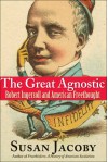 The Great Agnostic: Robert Ingersoll and American Freethought - Susan Jacoby
