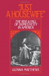 "Just a Housewife": The Rise and Fall of Domesticity in America - Glenna Matthews