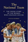 The National Team: The Inside Story of the Women Who Changed Soccer - Caitlin Murray