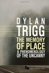 The Memory of Place: A Phenomenology of the Uncanny - Dylan Trigg