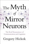 The Myth of Mirror Neurons: The Real Neuroscience of Communication and Cognition - Gregory Hickok