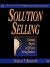 Solution Selling: Creating Buyers in Difficult Selling Markets - Michael T. Bosworth