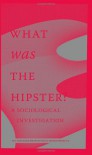 What Was the Hipster? A Sociological Investigation - Mark Greif, Kathleen Ross, Dayna Tortorici, n+1, Christian Lorentzen, Jace Clayton, Reid Pillifant, Rob Horning, Jennifer Baumgardner, Patrice Evans, Margo Jefferson, Rob Moor, Christopher Glazek