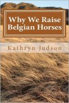 Why We Raise Belgian Horses - Kathryn Judson