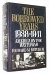 The Borrowed Years: 1938-1941 America On The Way To War - Richard M. Ketchum