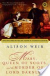 Mary, Queen of Scots, and the Murder of Lord Darnley - Alison Weir