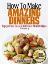 How To Make Amazing Dinners - Top 30 Fast, Easy & Delicious Meal Recipes Volume 3 - Linda Roberts