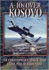 A-10s Over Kosovo: The Victory of Airpower over a Fielded Army as Told by the Airmen Who Fought in Operation Allied Force - Phil M. Haun, Christopher E. Haave, Air University Press