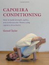 Capoeira Conditioning: How to Build Strength, Agility, and Cardiovascular Fitness Using Capoeira Movements - Gerard Taylor