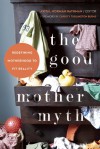 The Good Mother Myth: Redefining Motherhood to Fit Reality - Avital Norman Nathman, Christy Turlington Burns