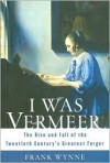 I Was Vermeer: The Rise and Fall of the Twentieth Century's Greatest Forger - Frank Wynne