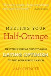 Meeting Your Half-Orange: An Utterly Upbeat Guide to Using Dating Optimism to Find Your Perfect Match - Amy   Spencer