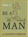 How To Be A Man: [A Guide To Style And Behavior For The Modern Gentleman] - Glenn O'Brien