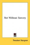 Not Without Sorcery - Theodore Sturgeon