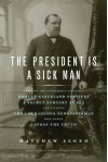 The President Is a Sick Man: Wherein the Supposedly Virtuous Grover Cleveland Survives a Secret Surgery at Sea and Vilifies the Courageous Newspaperman Who Dared Expose the Truth - Matthew Algeo