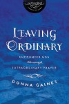 Leaving Ordinary: Encounter God Through Extraordinary Prayer - Donna Gaines