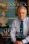 Being George Washington: The Indispensable Man, As You've Never Seen Him - Glenn Beck