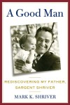 A Good Man: Rediscovering My Father, Sargent Shriver - Mark Shriver