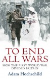 To End All Wars: How the First World War Divided Britain - Adam Hochschild