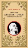 From the Atelier Tovar: Selected Writings - Guy Maddin