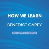 How We Learn: The Surprising Truth About When, Where, and Why It Happens - Benedict Carey