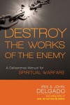Destroy the Works of the Enemy: A Deliverance Manual for Spiritual Warfare - John Delgado, Iris and John Delgado