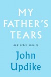 My Father's Tears and Other Stories - John Updike