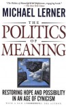 The Politics Of Meaning: Restoring Hope And Possibility In An Age Of Cynicism - Michael Lerner