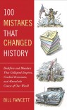 100 Mistakes that Changed History: Backfires and Blunders That Collapsed Empires, Crashed Economies, and Altered the Course of Our World - Bill Fawcett