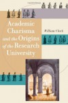 Academic Charisma and the Origins of the Research University - William Clark