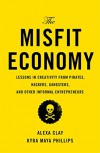 The Misfit Economy: Lessons in Creativity from Pirates, Hackers, Gangsters and Other Informal Entrepreneurs - Alexa Clay, Kyra Maya Phillips
