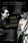 The Holy or the Broken: Leonard Cohen, Jeff Buckley, and the Unlikely Ascent of "Hallelujah" - Alan Light