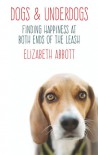 Dogs and Underdogs: Finding Happiness at Both Ends of the Leash - Elizabeth Abbott