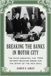 Breaking the Banks in Motor City: The Auto Industry, the 1933 Detroit Banking Crisis and the Start of the New Deal - Darwyn H. Lumley