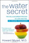 The Water Secret: The Cellular Breakthrough to Look and Feel 10 Years Younger - Howard Murad