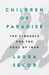 Children of Paradise: The Struggle for the Soul of Iran - Laura Secor