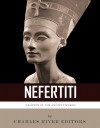 Legends of the Ancient World: The Life and Legacy of Queen Nefertiti - Charles River Editors